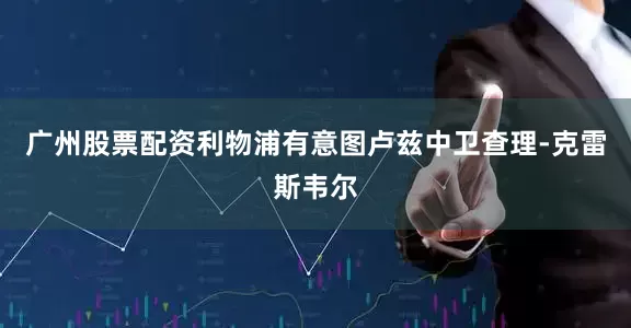 广州股票配资利物浦有意图卢兹中卫查理-克雷斯韦尔