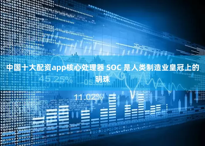 中国十大配资app核心处理器 SOC 是人类制造业皇冠上的明珠