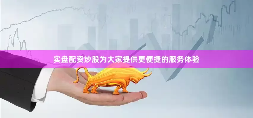 实盘配资炒股为大家提供更便捷的服务体验