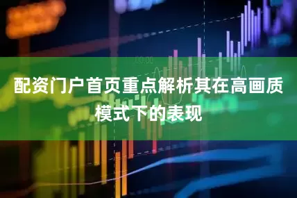 配资门户首页重点解析其在高画质模式下的表现