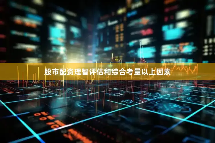 股市配资理智评估和综合考量以上因素