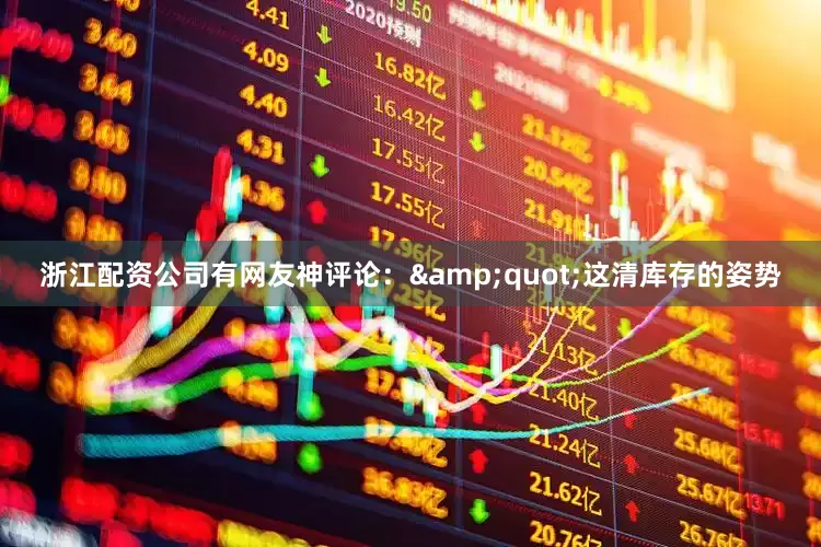 浙江配资公司有网友神评论：&quot;这清库存的姿势