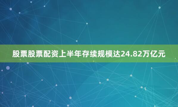 股票股票配资上半年存续规模达24.82万亿元