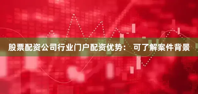股票配资公司行业门户配资优势： 可了解案件背景