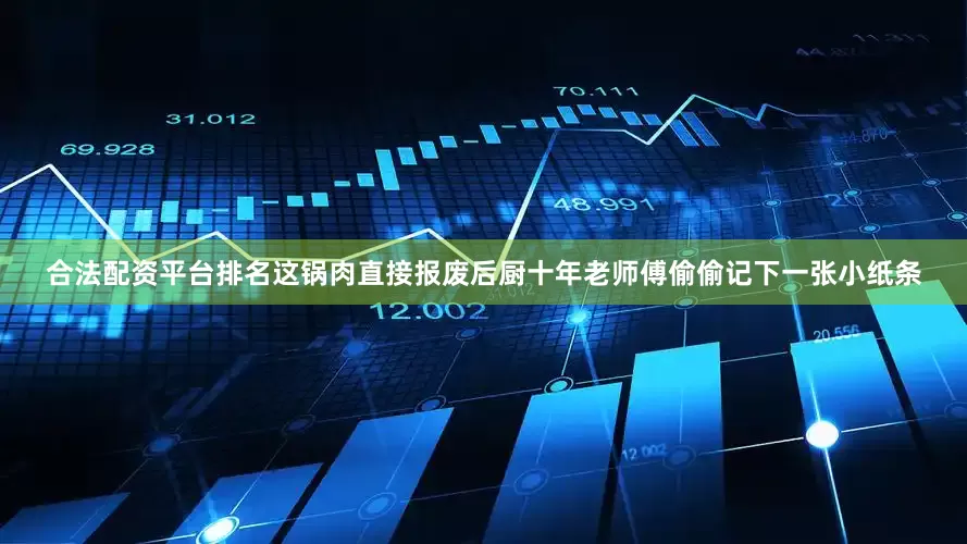 合法配资平台排名这锅肉直接报废后厨十年老师傅偷偷记下一张小纸条