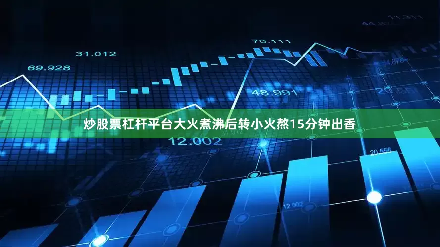 炒股票杠杆平台大火煮沸后转小火熬15分钟出香