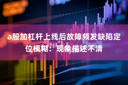 a股加杠杆上线后故障频发缺陷定位模糊：现象描述不清