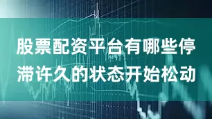 股票配资平台有哪些停滞许久的状态开始松动