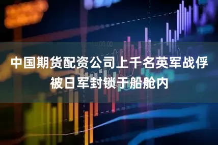 中国期货配资公司上千名英军战俘被日军封锁于船舱内