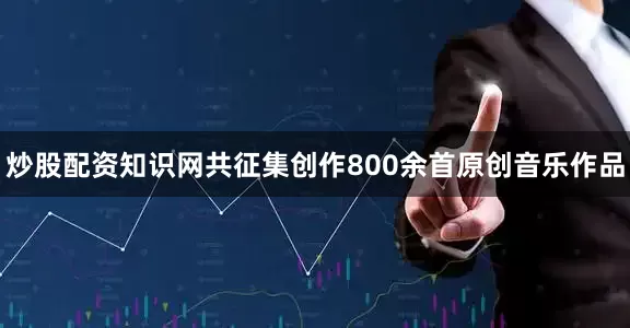 炒股配资知识网共征集创作800余首原创音乐作品