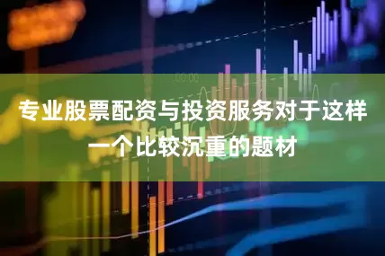 专业股票配资与投资服务对于这样一个比较沉重的题材