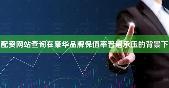 配资网站查询在豪华品牌保值率普遍承压的背景下