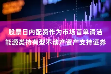 股票日内配资　　作为市场首单清洁能源类持有型不动产资产支持证券