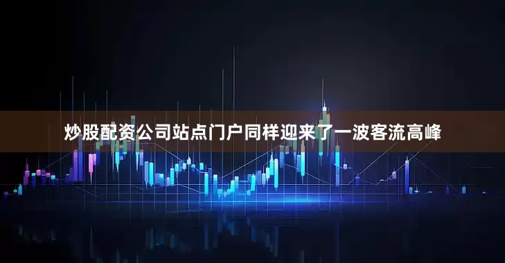 炒股配资公司站点门户同样迎来了一波客流高峰