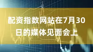 配资指数网站在7月30日的媒体见面会上