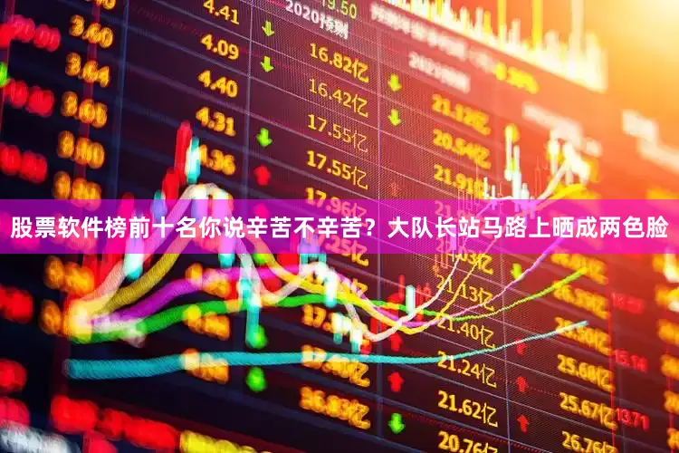 股票软件榜前十名你说辛苦不辛苦？大队长站马路上晒成两色脸
