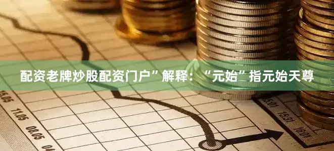 配资老牌炒股配资门户”解释：“元始”指元始天尊