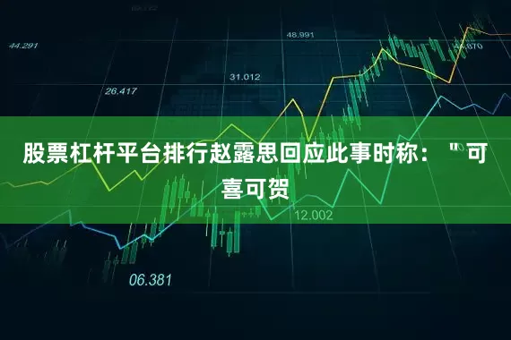 股票杠杆平台排行赵露思回应此事时称：＂可喜可贺