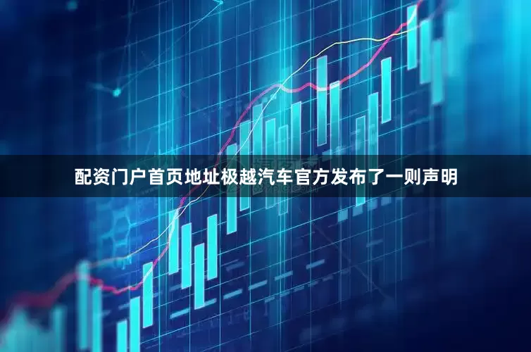 配资门户首页地址极越汽车官方发布了一则声明