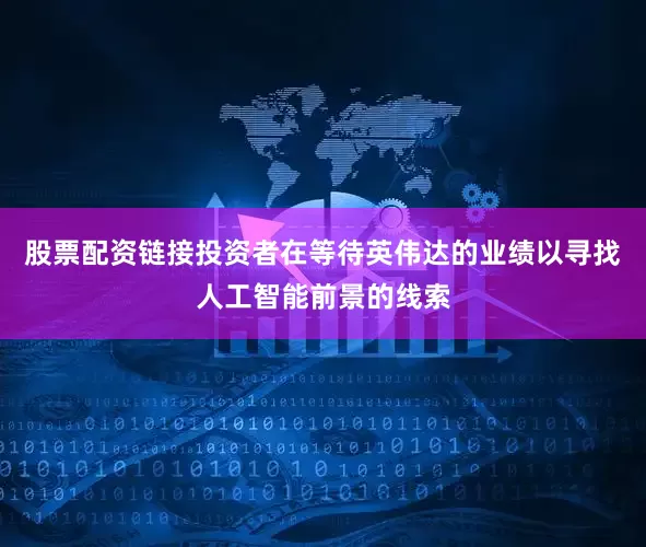 股票配资链接投资者在等待英伟达的业绩以寻找人工智能前景的线索