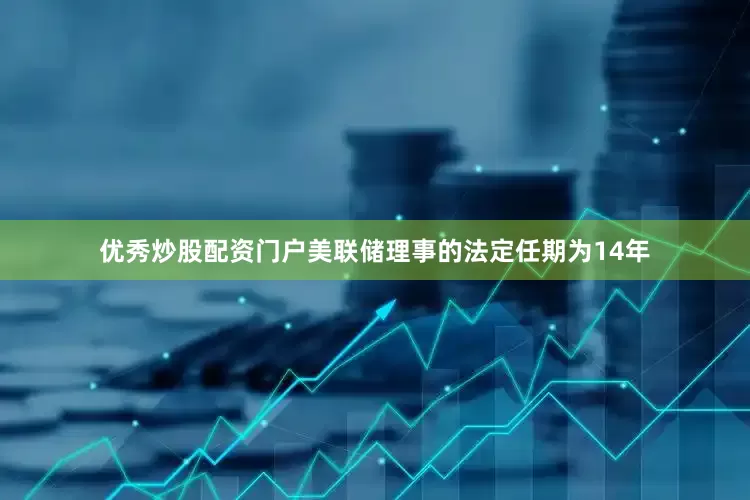 优秀炒股配资门户美联储理事的法定任期为14年